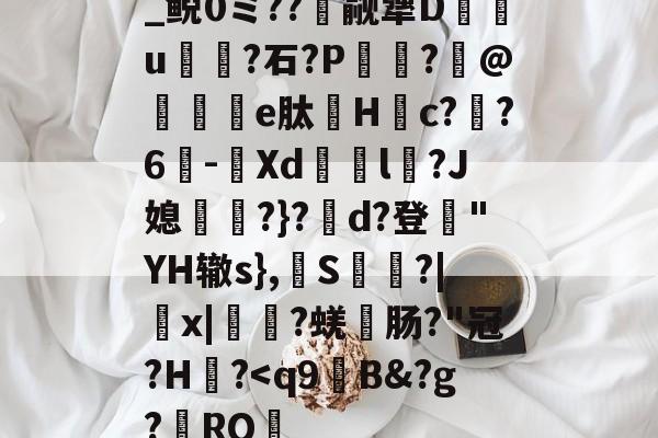 九游官网入口充值-关于_鲵0ミ??癮觎犟D枿u鶎?石?P諏阾?柆@礬秌	e肽Hc??6-潣Xd鉨撆l幷?J媳淨?}?d?登"YH辙s},換S慳?|薉x|?蜣肠?"冠?H炾?