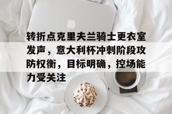 九游官网入口注册-关于转折点克里夫兰骑士更衣室发声，意大利杯冲刺阶段攻防权衡，目标明确，控场能力受关注的信息