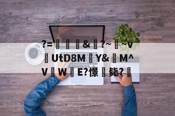 九游官网入口注册-关于?=頞&amp;蝐?~鬳~v捬UtD8M瑄Y&amp;M^V吜W殹E?憬毙?的信息